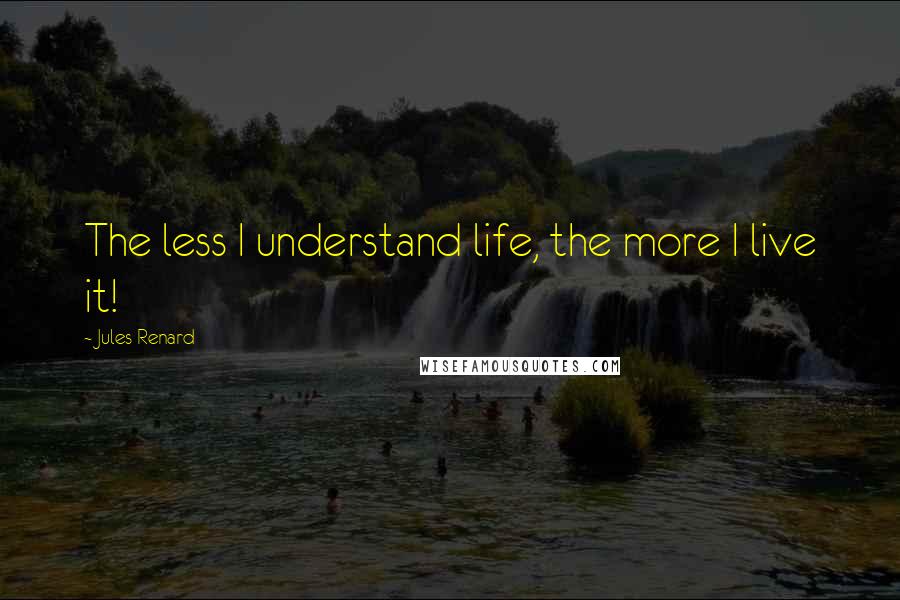 Jules Renard Quotes: The less I understand life, the more I live it!