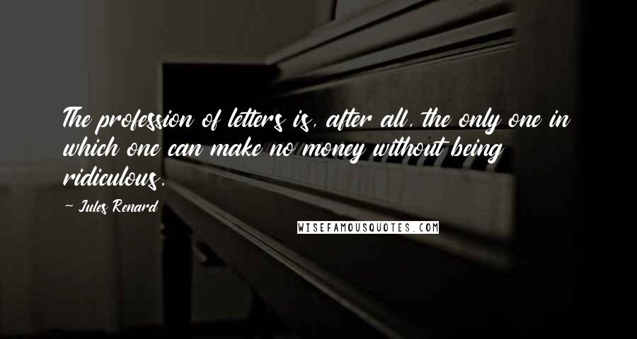 Jules Renard Quotes: The profession of letters is, after all, the only one in which one can make no money without being ridiculous.