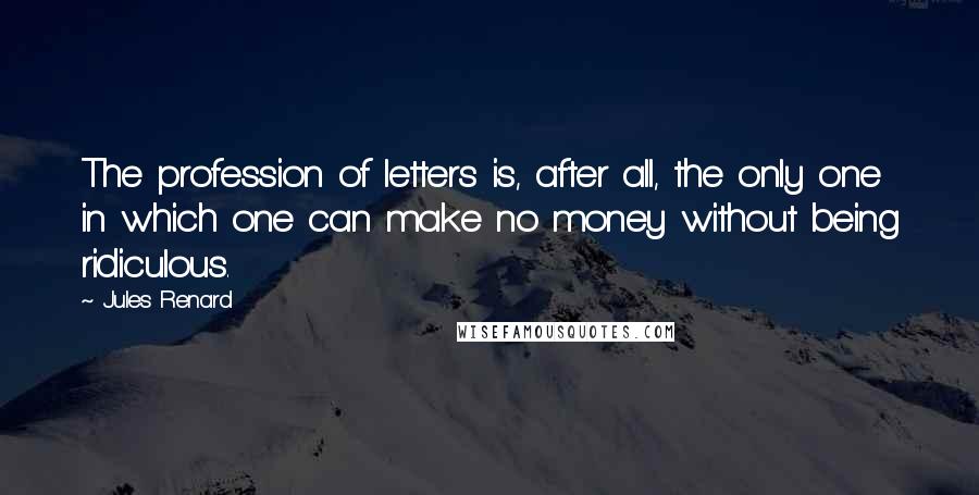 Jules Renard Quotes: The profession of letters is, after all, the only one in which one can make no money without being ridiculous.
