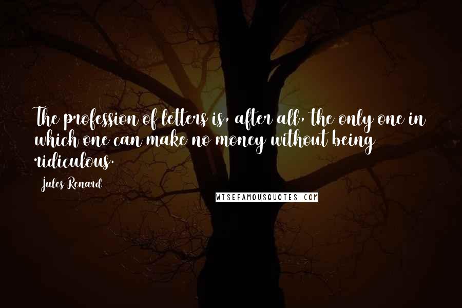 Jules Renard Quotes: The profession of letters is, after all, the only one in which one can make no money without being ridiculous.