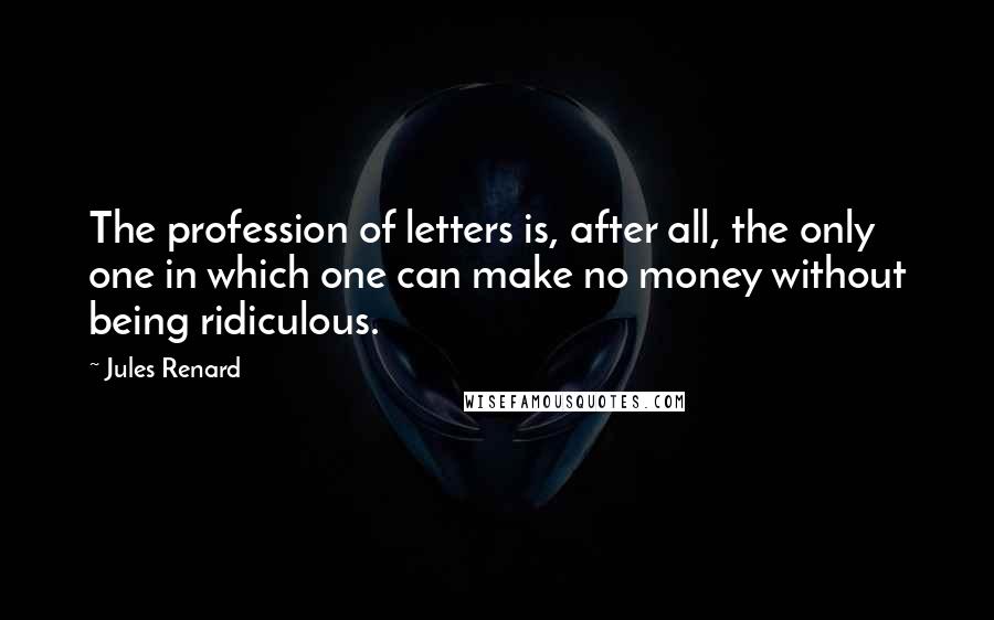 Jules Renard Quotes: The profession of letters is, after all, the only one in which one can make no money without being ridiculous.