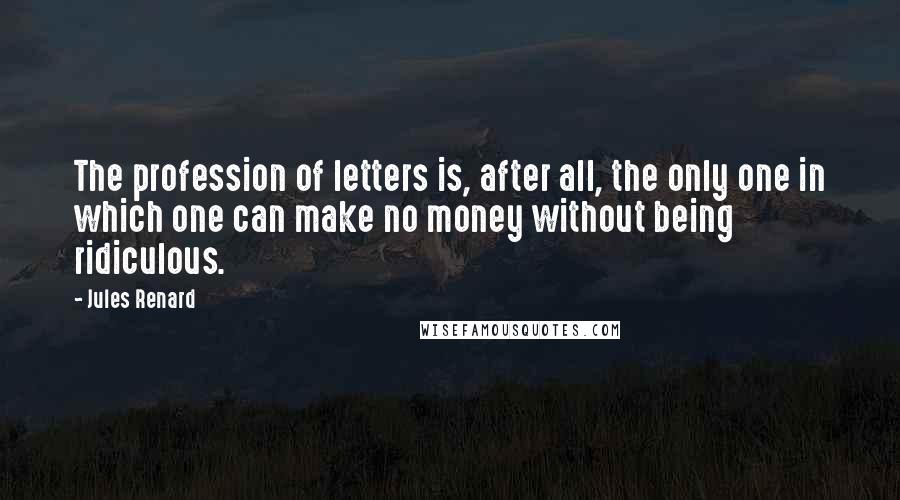 Jules Renard Quotes: The profession of letters is, after all, the only one in which one can make no money without being ridiculous.