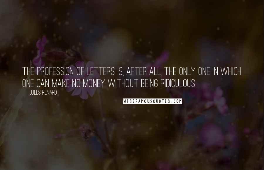 Jules Renard Quotes: The profession of letters is, after all, the only one in which one can make no money without being ridiculous.