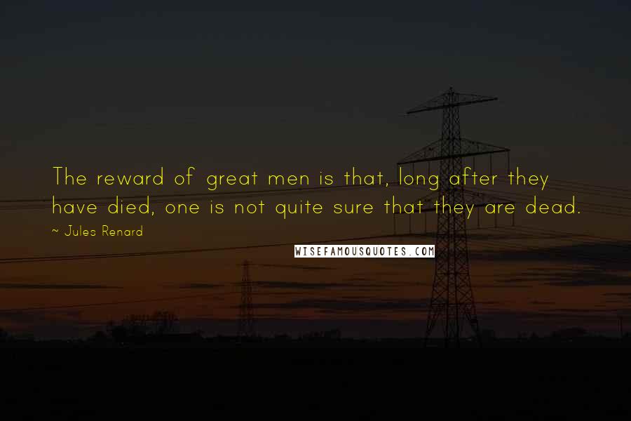 Jules Renard Quotes: The reward of great men is that, long after they have died, one is not quite sure that they are dead.