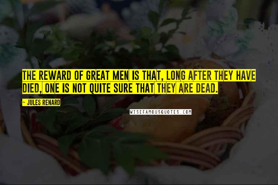 Jules Renard Quotes: The reward of great men is that, long after they have died, one is not quite sure that they are dead.