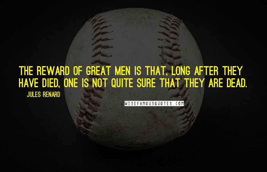 Jules Renard Quotes: The reward of great men is that, long after they have died, one is not quite sure that they are dead.