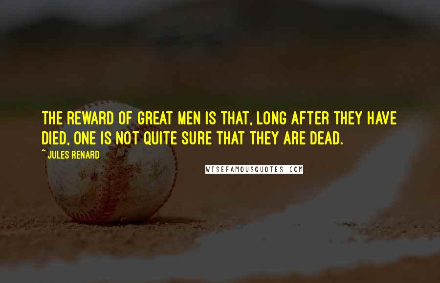 Jules Renard Quotes: The reward of great men is that, long after they have died, one is not quite sure that they are dead.