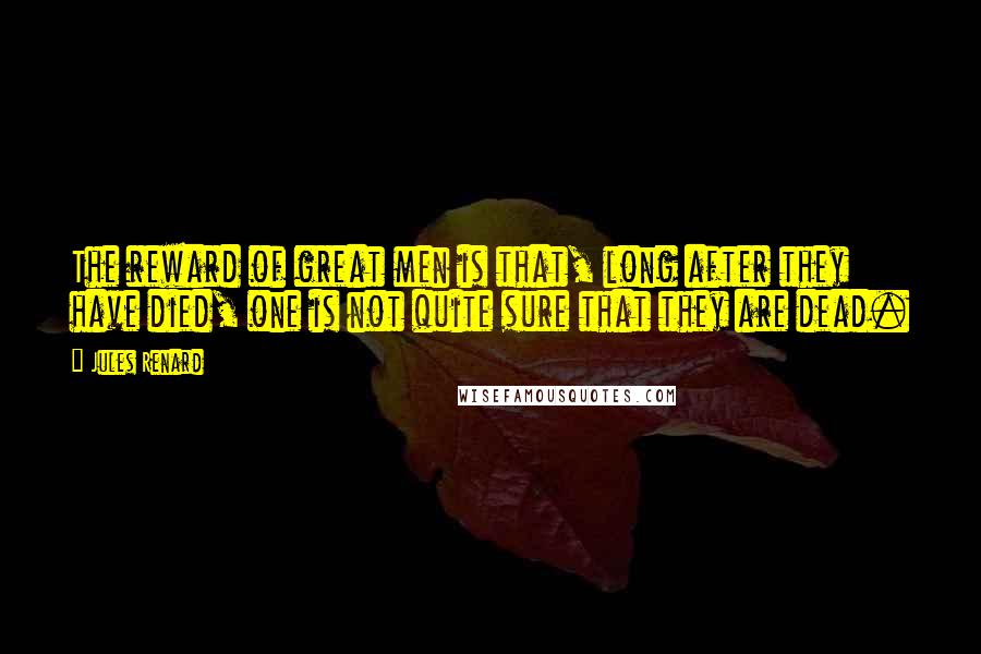Jules Renard Quotes: The reward of great men is that, long after they have died, one is not quite sure that they are dead.