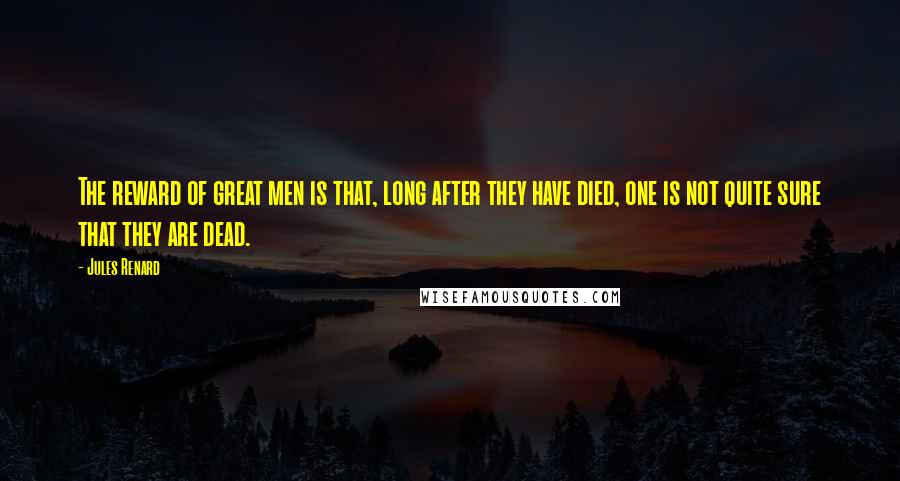 Jules Renard Quotes: The reward of great men is that, long after they have died, one is not quite sure that they are dead.