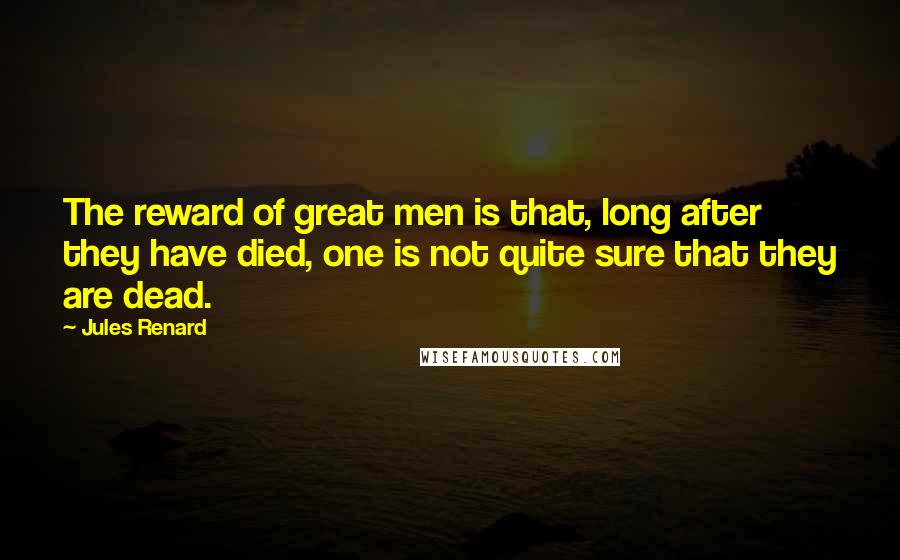 Jules Renard Quotes: The reward of great men is that, long after they have died, one is not quite sure that they are dead.