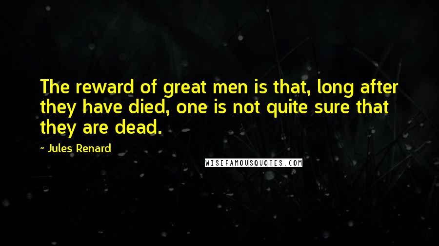 Jules Renard Quotes: The reward of great men is that, long after they have died, one is not quite sure that they are dead.