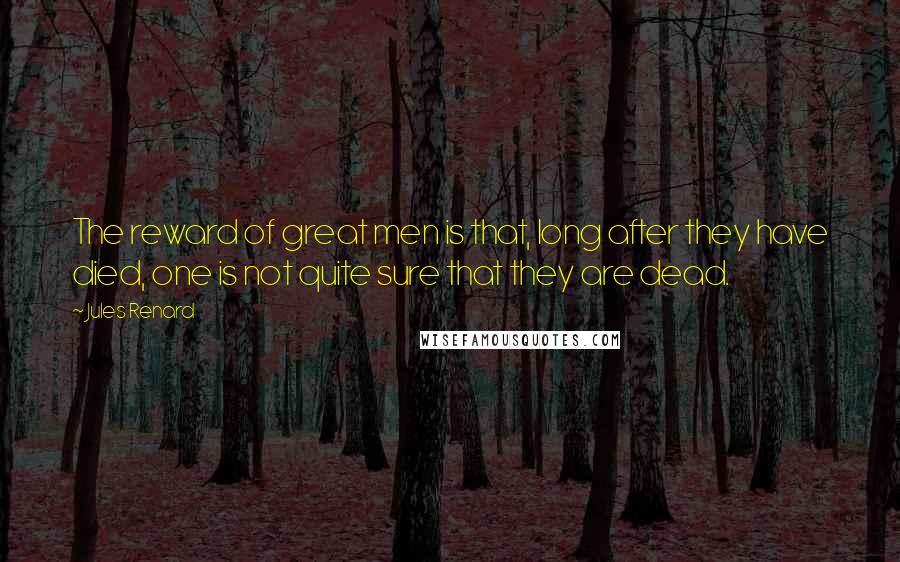 Jules Renard Quotes: The reward of great men is that, long after they have died, one is not quite sure that they are dead.