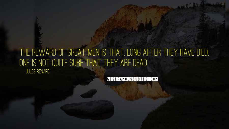 Jules Renard Quotes: The reward of great men is that, long after they have died, one is not quite sure that they are dead.