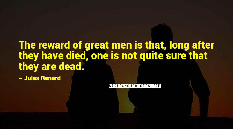 Jules Renard Quotes: The reward of great men is that, long after they have died, one is not quite sure that they are dead.