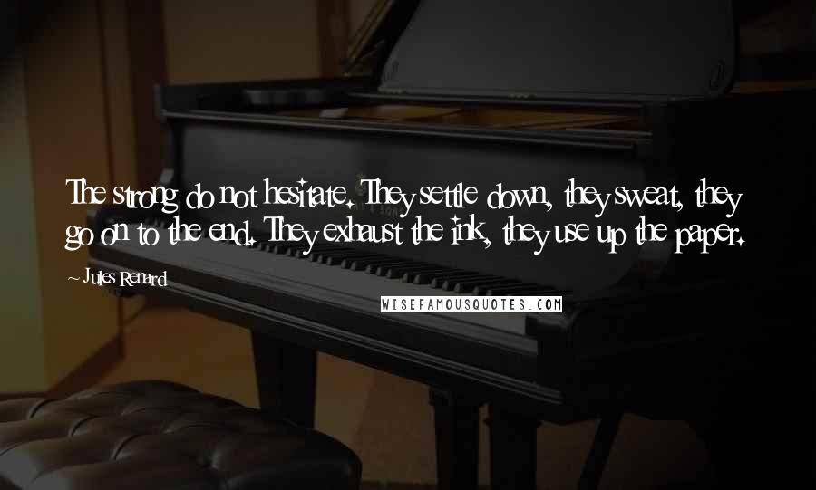 Jules Renard Quotes: The strong do not hesitate. They settle down, they sweat, they go on to the end. They exhaust the ink, they use up the paper.