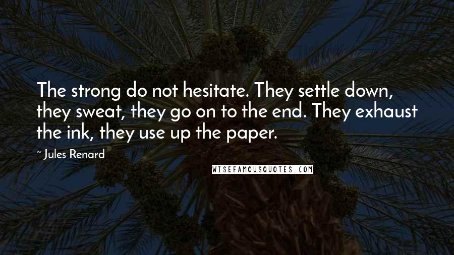 Jules Renard Quotes: The strong do not hesitate. They settle down, they sweat, they go on to the end. They exhaust the ink, they use up the paper.