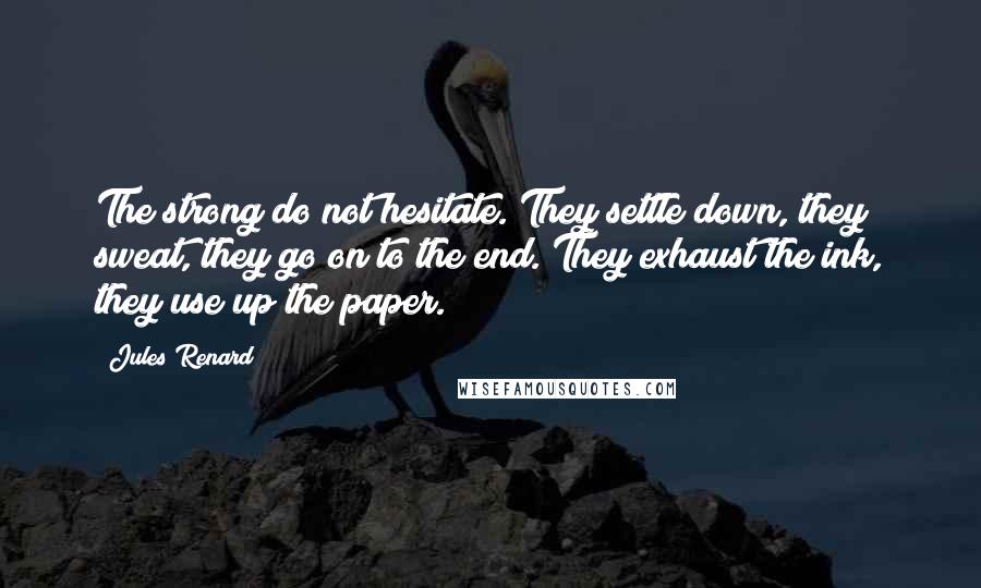 Jules Renard Quotes: The strong do not hesitate. They settle down, they sweat, they go on to the end. They exhaust the ink, they use up the paper.