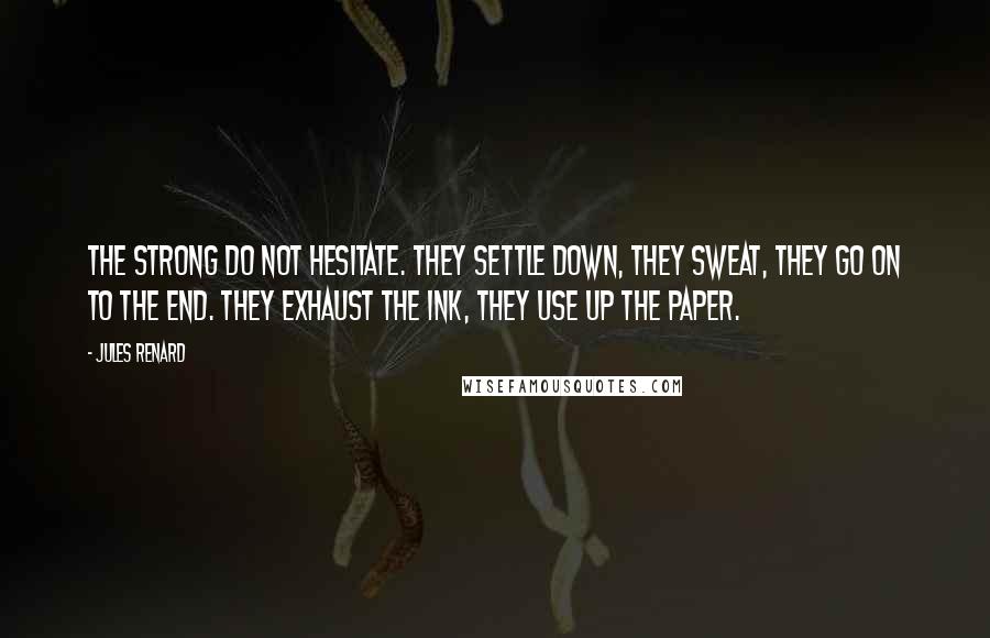 Jules Renard Quotes: The strong do not hesitate. They settle down, they sweat, they go on to the end. They exhaust the ink, they use up the paper.