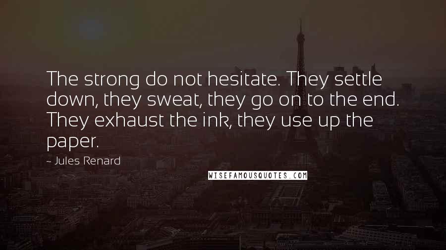 Jules Renard Quotes: The strong do not hesitate. They settle down, they sweat, they go on to the end. They exhaust the ink, they use up the paper.