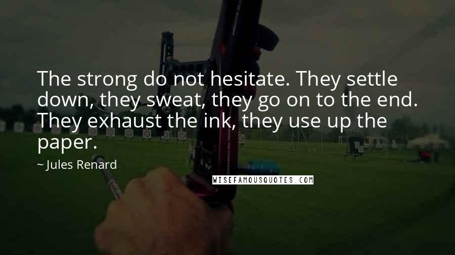 Jules Renard Quotes: The strong do not hesitate. They settle down, they sweat, they go on to the end. They exhaust the ink, they use up the paper.