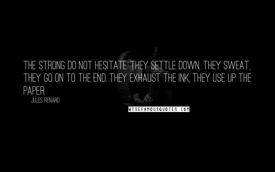 Jules Renard Quotes: The strong do not hesitate. They settle down, they sweat, they go on to the end. They exhaust the ink, they use up the paper.