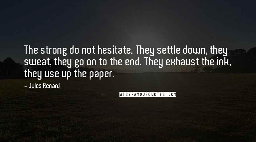 Jules Renard Quotes: The strong do not hesitate. They settle down, they sweat, they go on to the end. They exhaust the ink, they use up the paper.