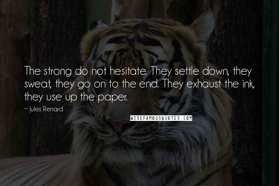 Jules Renard Quotes: The strong do not hesitate. They settle down, they sweat, they go on to the end. They exhaust the ink, they use up the paper.