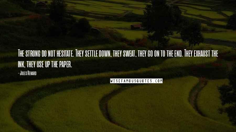 Jules Renard Quotes: The strong do not hesitate. They settle down, they sweat, they go on to the end. They exhaust the ink, they use up the paper.