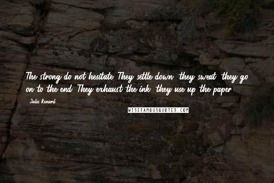 Jules Renard Quotes: The strong do not hesitate. They settle down, they sweat, they go on to the end. They exhaust the ink, they use up the paper.