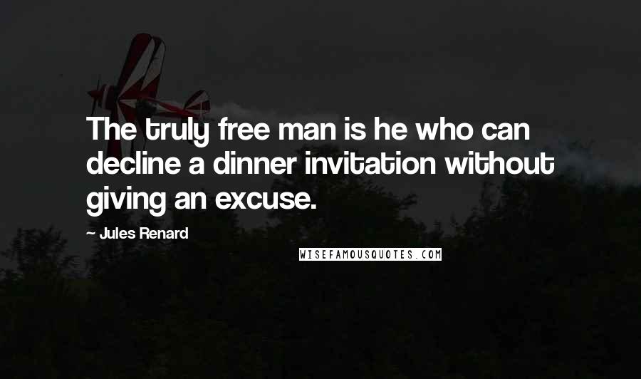 Jules Renard Quotes: The truly free man is he who can decline a dinner invitation without giving an excuse.