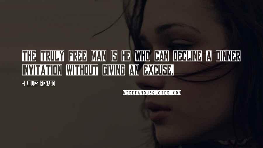 Jules Renard Quotes: The truly free man is he who can decline a dinner invitation without giving an excuse.