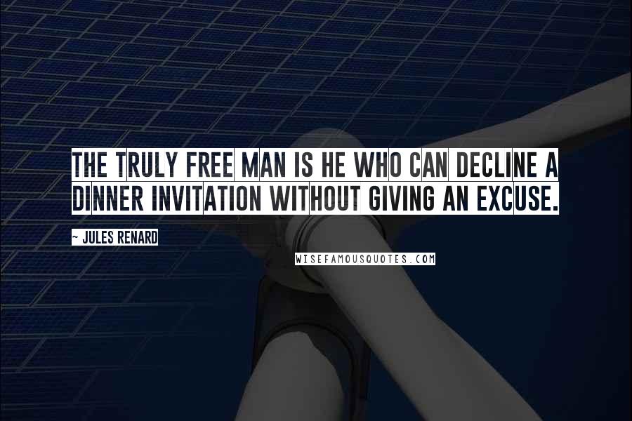 Jules Renard Quotes: The truly free man is he who can decline a dinner invitation without giving an excuse.