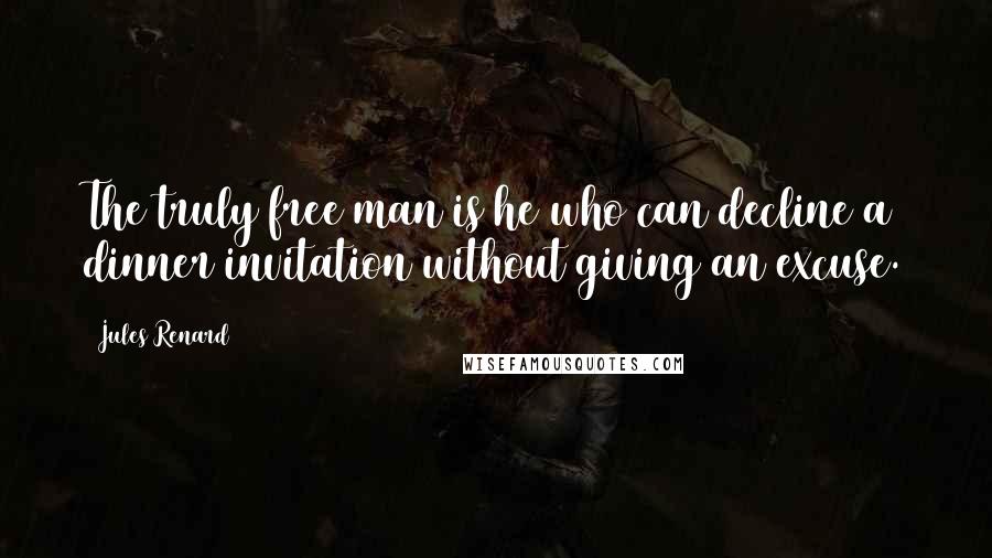 Jules Renard Quotes: The truly free man is he who can decline a dinner invitation without giving an excuse.