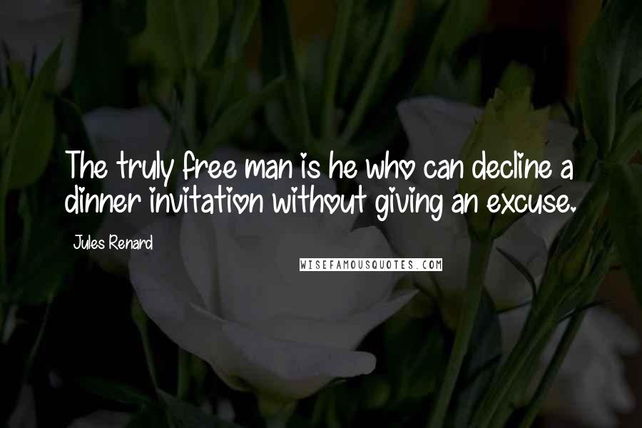 Jules Renard Quotes: The truly free man is he who can decline a dinner invitation without giving an excuse.