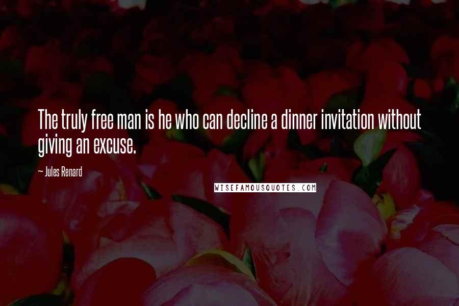 Jules Renard Quotes: The truly free man is he who can decline a dinner invitation without giving an excuse.