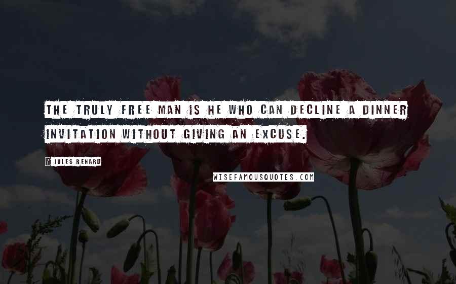 Jules Renard Quotes: The truly free man is he who can decline a dinner invitation without giving an excuse.