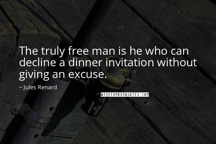 Jules Renard Quotes: The truly free man is he who can decline a dinner invitation without giving an excuse.