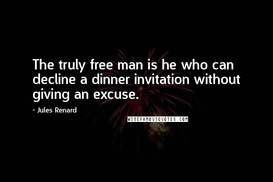 Jules Renard Quotes: The truly free man is he who can decline a dinner invitation without giving an excuse.