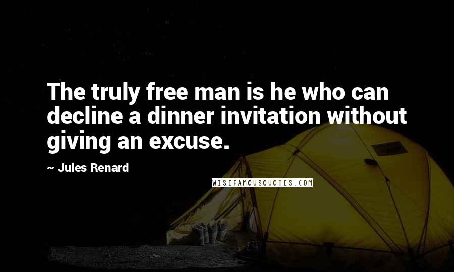 Jules Renard Quotes: The truly free man is he who can decline a dinner invitation without giving an excuse.