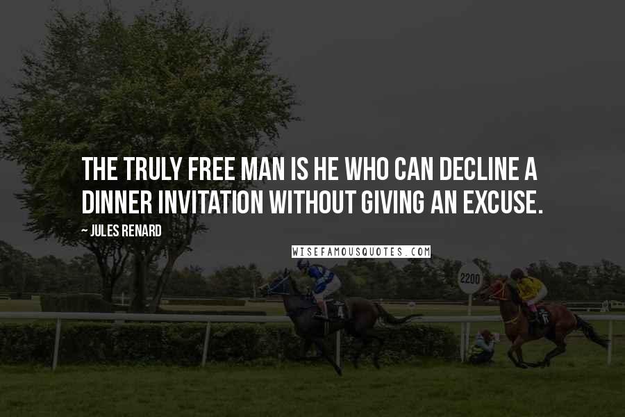 Jules Renard Quotes: The truly free man is he who can decline a dinner invitation without giving an excuse.