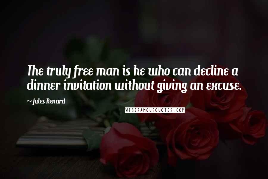 Jules Renard Quotes: The truly free man is he who can decline a dinner invitation without giving an excuse.