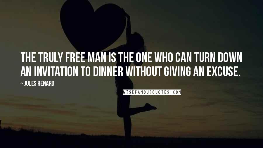 Jules Renard Quotes: The truly free man is the one who can turn down an invitation to dinner without giving an excuse.