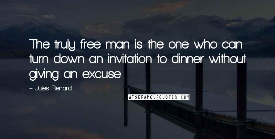 Jules Renard Quotes: The truly free man is the one who can turn down an invitation to dinner without giving an excuse.