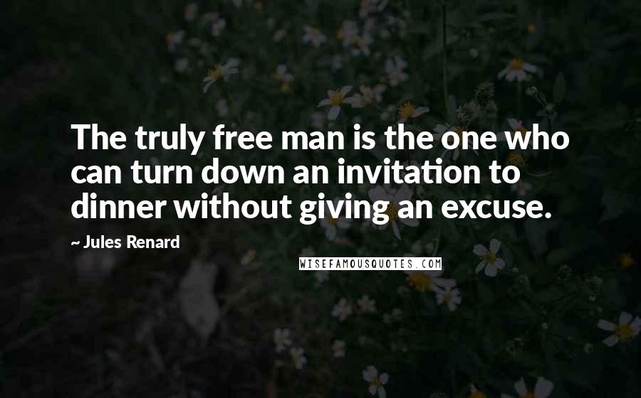 Jules Renard Quotes: The truly free man is the one who can turn down an invitation to dinner without giving an excuse.