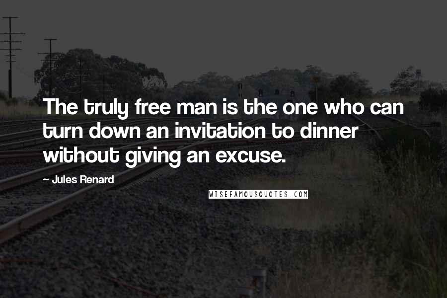 Jules Renard Quotes: The truly free man is the one who can turn down an invitation to dinner without giving an excuse.