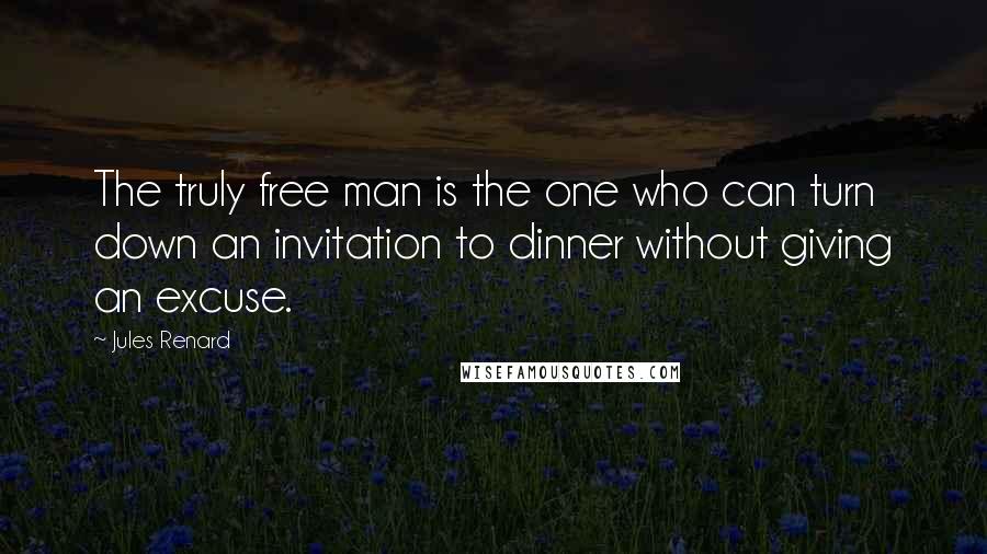 Jules Renard Quotes: The truly free man is the one who can turn down an invitation to dinner without giving an excuse.