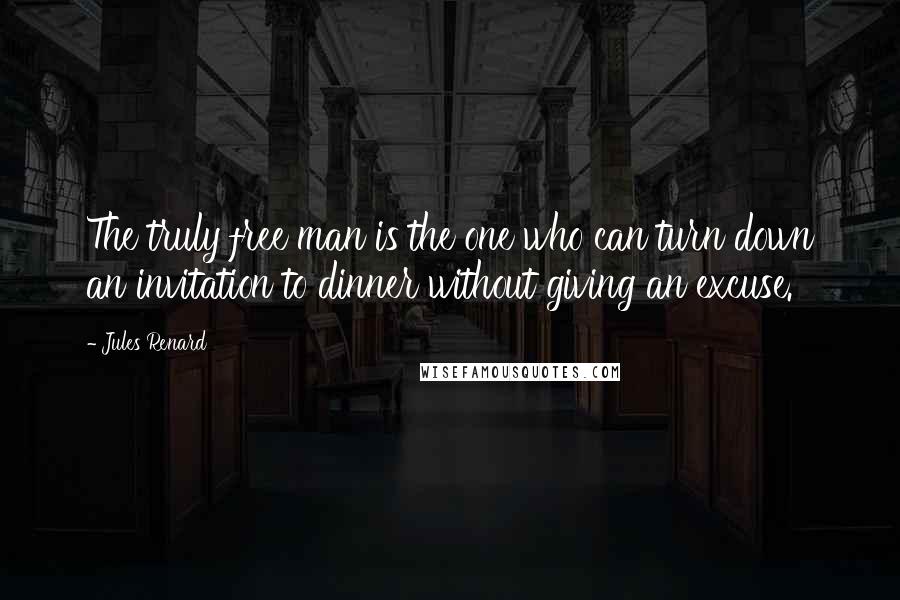 Jules Renard Quotes: The truly free man is the one who can turn down an invitation to dinner without giving an excuse.