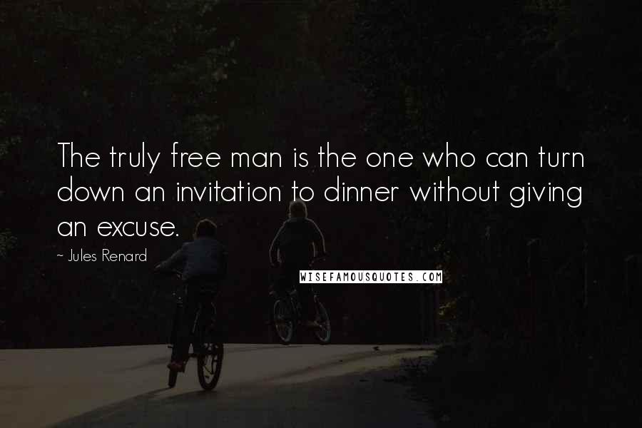 Jules Renard Quotes: The truly free man is the one who can turn down an invitation to dinner without giving an excuse.