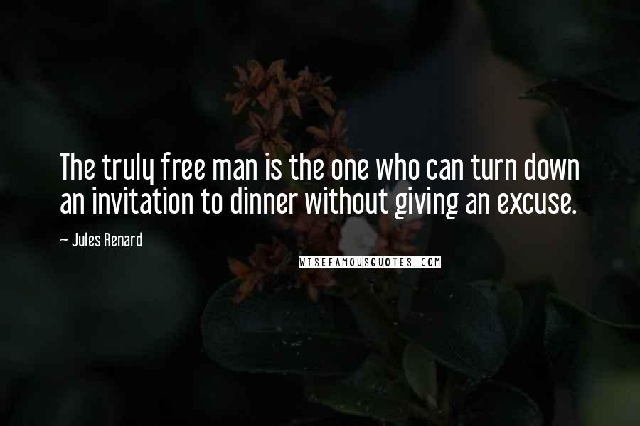 Jules Renard Quotes: The truly free man is the one who can turn down an invitation to dinner without giving an excuse.