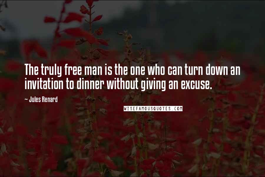 Jules Renard Quotes: The truly free man is the one who can turn down an invitation to dinner without giving an excuse.